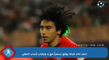 أحمد خالد كباكا يوقع رسمياً مع زد ويغادر شباب الأهلي